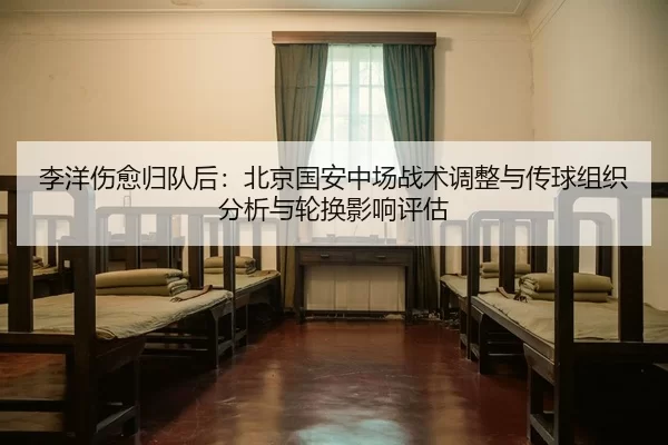 李洋伤愈归队后：北京国安中场战术调整与传球组织分析与轮换影响评估