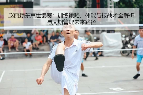 赵丽颖东京世锦赛：训练策略、体能与技战术全解析与周期管理未来路径
