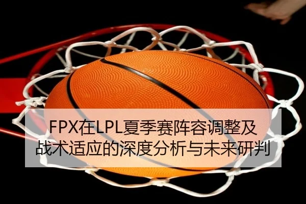 FPX在LPL夏季赛阵容调整及战术适应的深度分析与未来研判