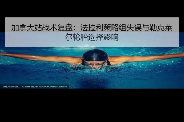 加拿大站战术复盘：法拉利策略组失误与勒克莱尔轮胎选择影响