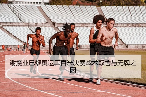 谢震业巴黎奥运二百米决赛战术取舍与无牌之困